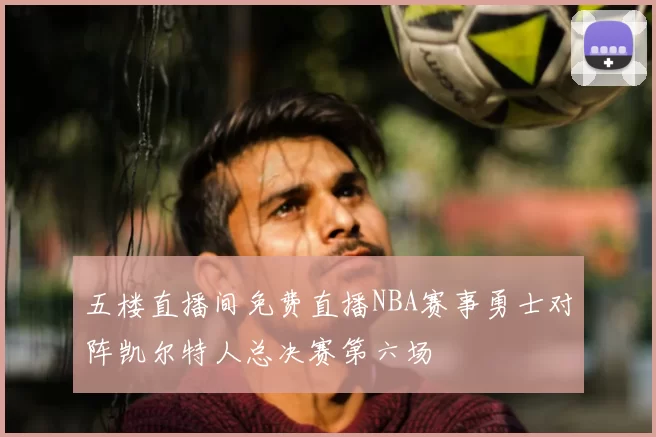 五楼直播间免费直播NBA赛事勇士对阵凯尔特人总决赛第六场