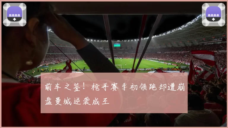 前车之鉴!枪手赛季初领跑却遭崩盘曼城逆袭成王