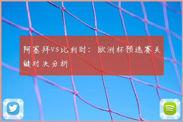 阿塞拜vs比利时:欧洲杯预选赛关键对决分析