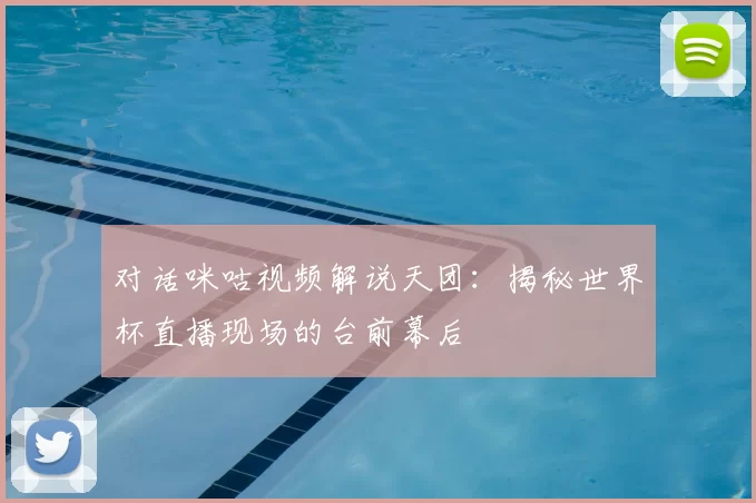 对话咪咕视频解说天团:揭秘世界杯直播现场的台前幕后