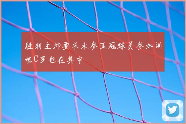 胜利主帅要求未参亚冠球员参加训练C罗也在其中
