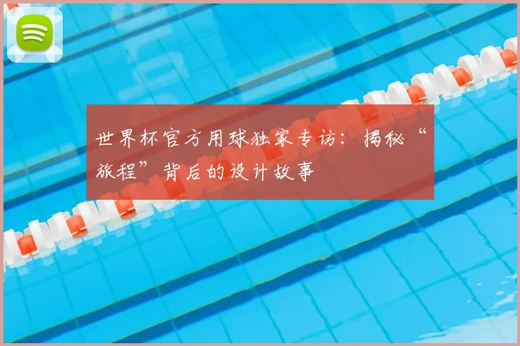 世界杯官方用球独家专访:揭秘“旅程”背后的设计故事