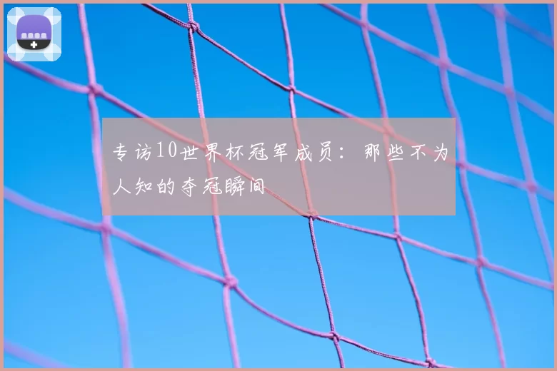 专访10世界杯冠军成员:那些不为人知的夺冠瞬间