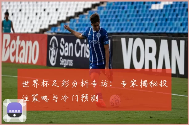 世界杯足彩分析专访:专家揭秘投注策略与冷门预测