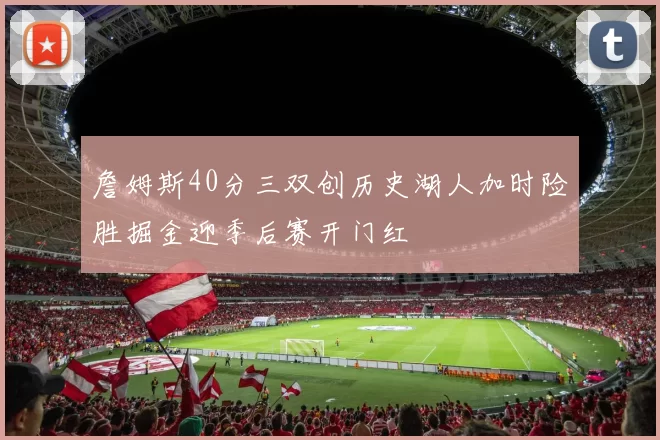 詹姆斯40分三双创历史湖人加时险胜掘金迎季后赛开门红