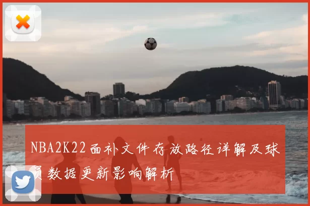 NBA2K22面补文件存放路径详解及球员数据更新影响解析