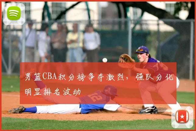 男篮CBA积分榜争夺激烈，强队分化明显排名波动