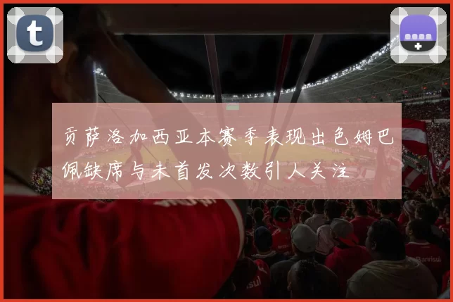 贡萨洛加西亚本赛季表现出色姆巴佩缺席与未首发次数引人关注