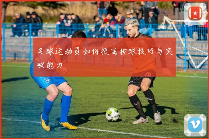 足球运动员如何提高控球技巧与突破能力