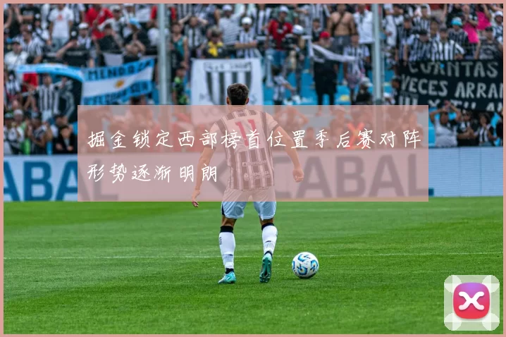 掘金锁定西部榜首位置季后赛对阵形势逐渐明朗