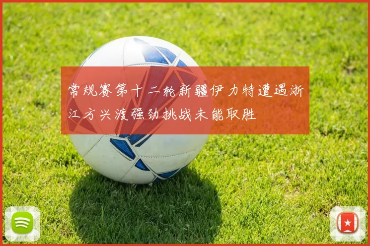 常规赛第十二轮新疆伊力特遭遇浙江方兴渡强劲挑战未能取胜