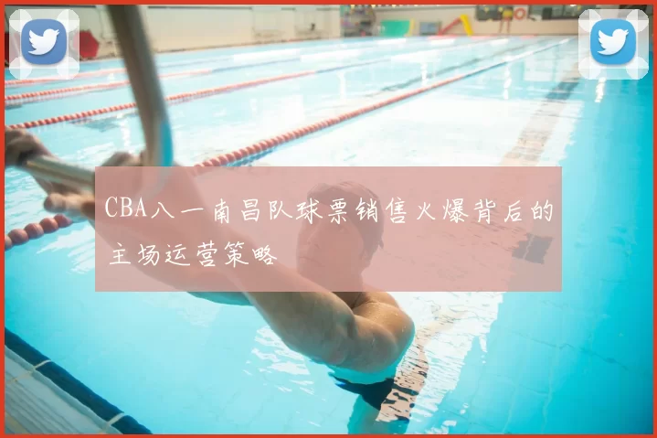 CBA八一南昌队球票销售火爆背后的主场运营策略