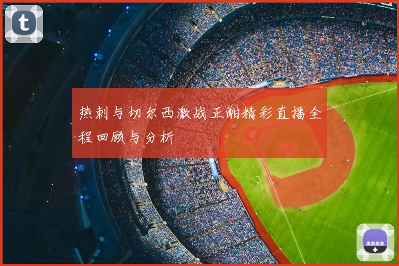 热刺与切尔西激战正酣精彩直播全程回顾与分析