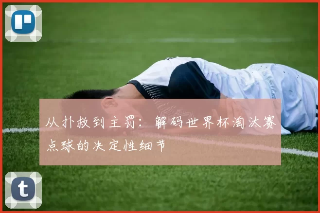 从扑救到主罚:解码世界杯淘汰赛点球的决定性细节