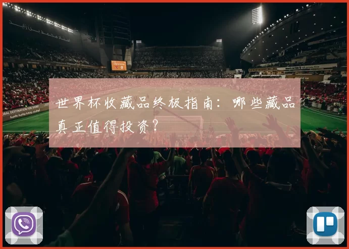 世界杯收藏品终极指南:哪些藏品真正值得投资?