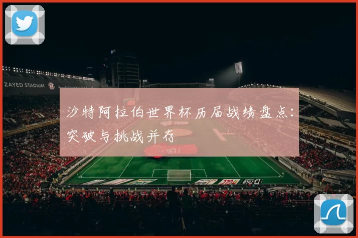 沙特阿拉伯世界杯历届战绩盘点:突破与挑战并存