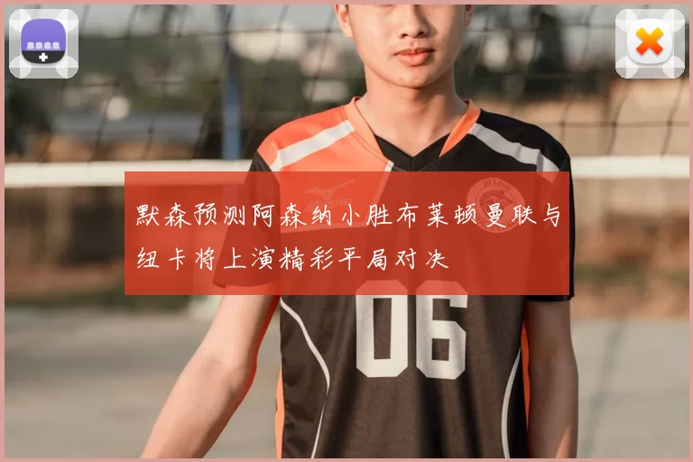 默森预测阿森纳小胜布莱顿曼联与纽卡将上演精彩平局对决