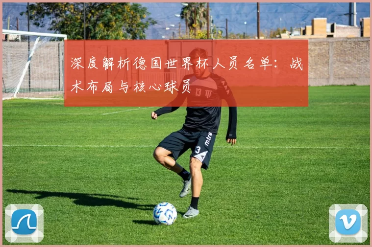 深度解析德国世界杯人员名单:战术布局与核心球员