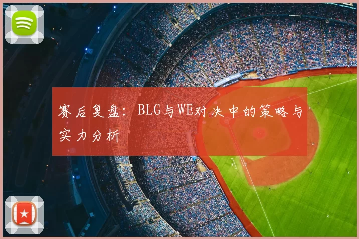 赛后复盘：BLG与WE对决中的策略与实力分析