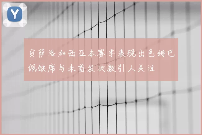 贡萨洛加西亚本赛季表现出色姆巴佩缺席与未首发次数引人关注