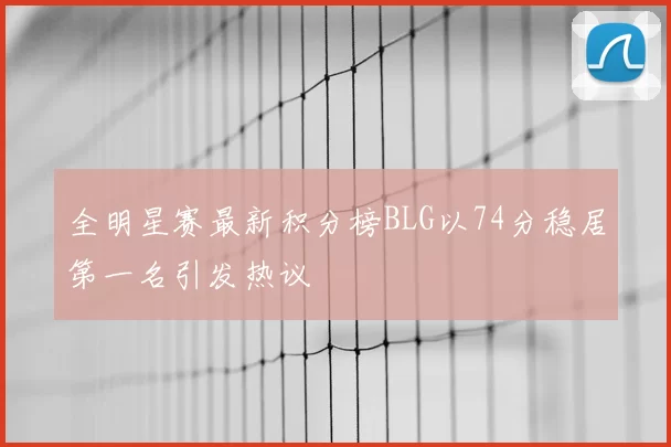 全明星赛最新积分榜BLG以74分稳居第一名引发热议