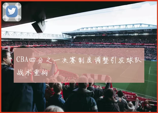 CBA四分之一决赛制度调整引发球队战术重构