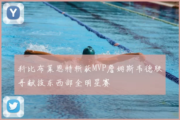 科比布莱恩特斩获MVP詹姆斯韦德联手献技东西部全明星赛
