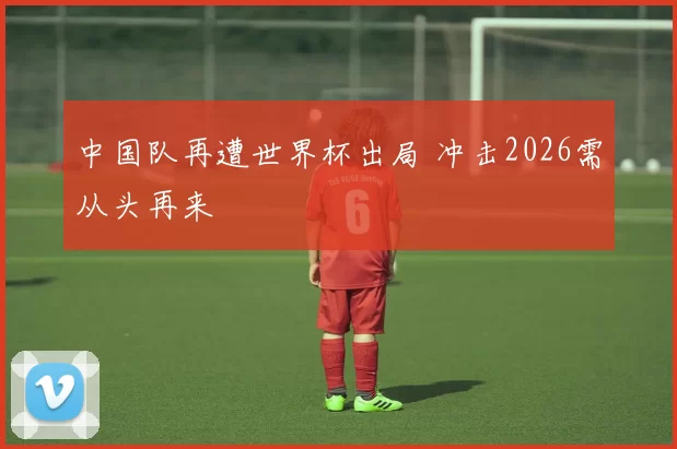 中国队再遭世界杯出局 冲击2026需从头再来