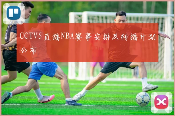 CCTV5直播NBA赛事安排及转播计划公布