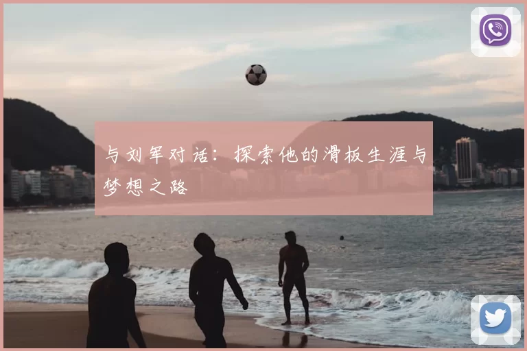 与刘军对话:探索他的滑板生涯与梦想之路