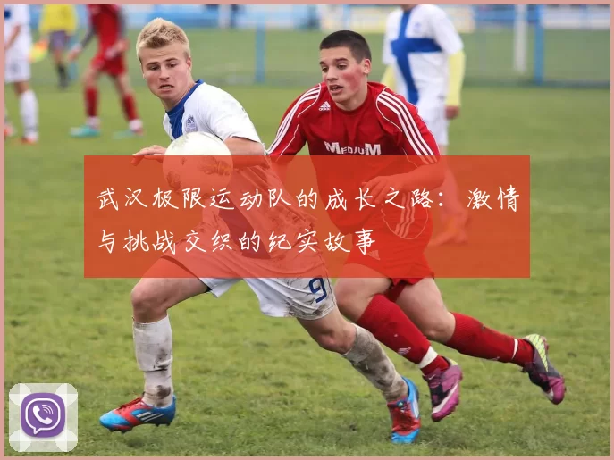 武汉极限运动队的成长之路：激情与挑战交织的纪实故事