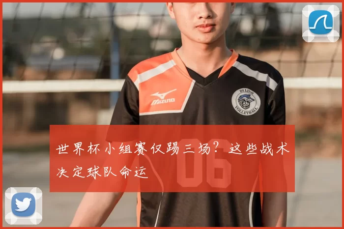 世界杯小组赛仅踢三场?这些战术决定球队命运