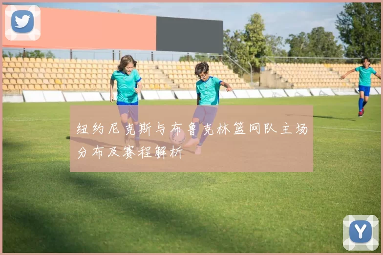 纽约尼克斯与布鲁克林篮网队主场分布及赛程解析