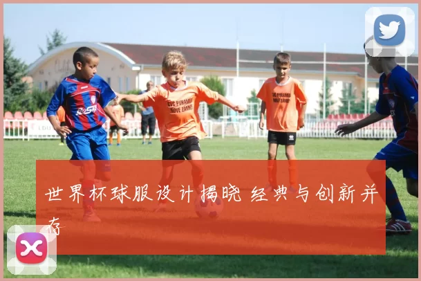 世界杯球服设计揭晓 经典与创新并存