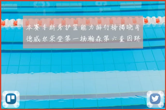 本赛季新秀护筐能力排行榜揭晓考德威尔荣登第一杨瀚森第六奎因跻身前十