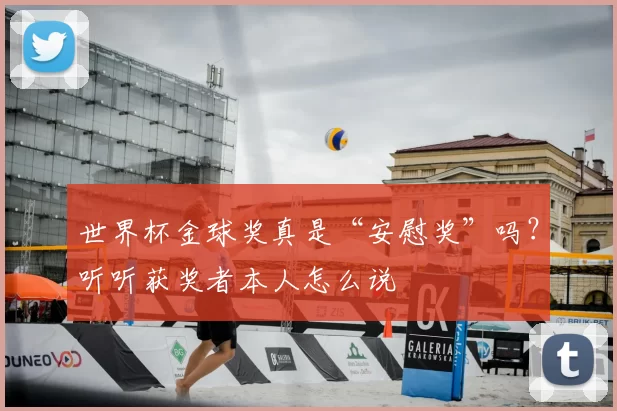 世界杯金球奖真是“安慰奖”吗?听听获奖者本人怎么说
