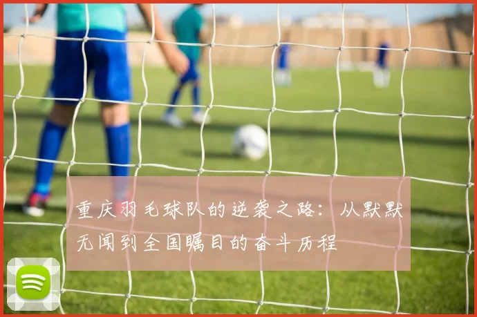 重庆羽毛球队的逆袭之路：从默默无闻到全国瞩目的奋斗历程