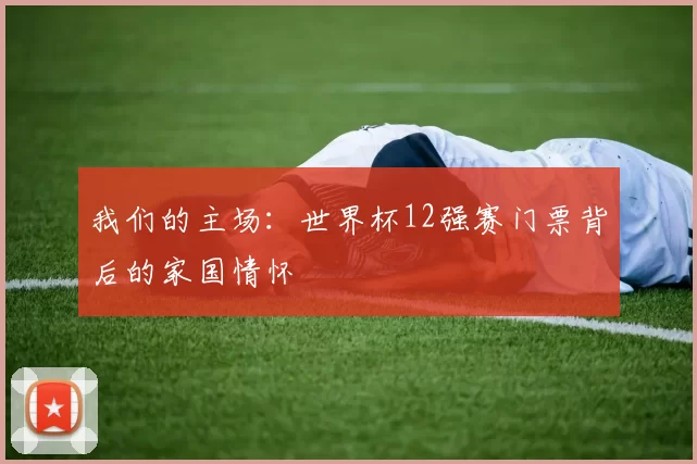 我们的主场:世界杯12强赛门票背后的家国情怀