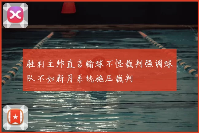 胜利主帅直言输球不怪裁判强调球队不如新月系统施压裁判