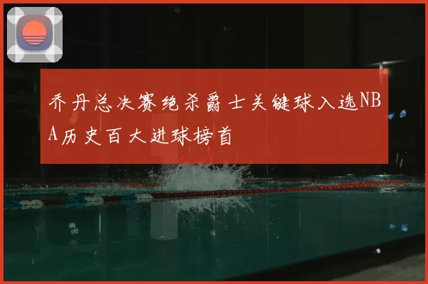 乔丹总决赛绝杀爵士关键球入选NBA历史百大进球榜首