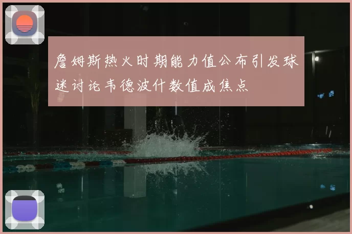 詹姆斯热火时期能力值公布引发球迷讨论韦德波什数值成焦点
