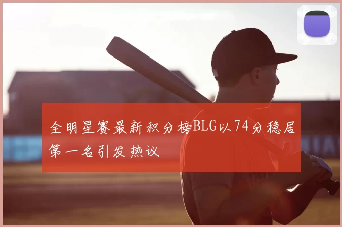 全明星赛最新积分榜BLG以74分稳居第一名引发热议