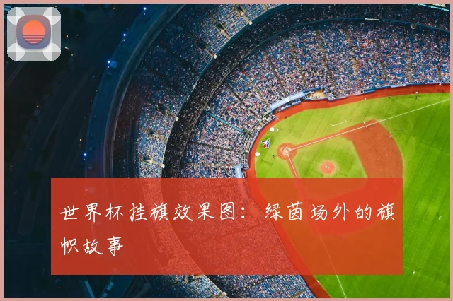 世界杯挂旗效果图:绿茵场外的旗帜故事