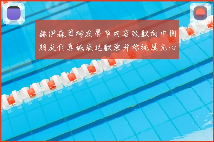 赫伊森因转发辱华内容致歉向中国朋友们真诚表达歉意并称纯属无心之过