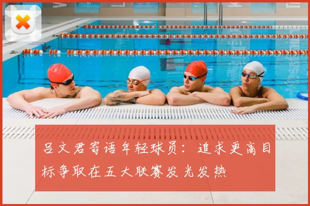吕文君寄语年轻球员：追求更高目标争取在五大联赛发光发热