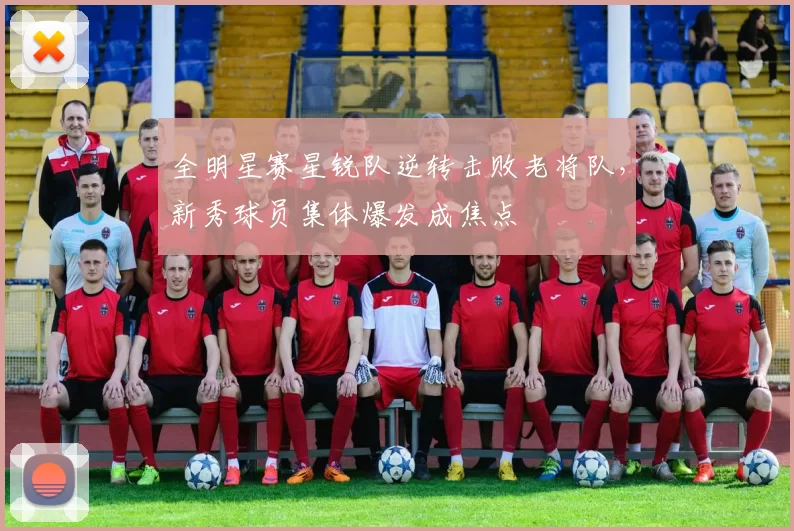 全明星赛星锐队逆转击败老将队,新秀球员集体爆发成焦点
