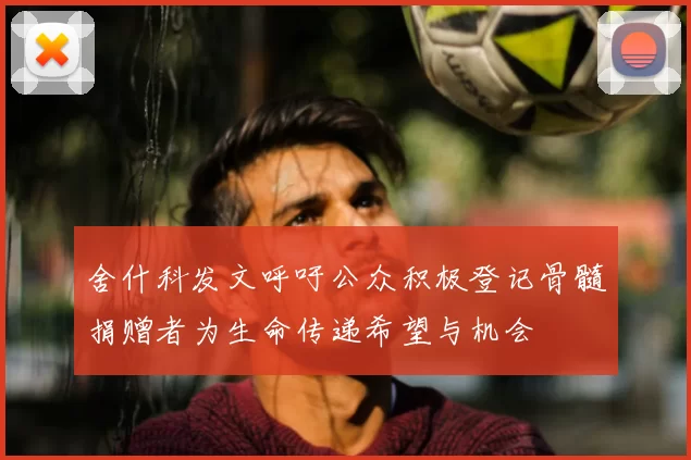 舍什科发文呼吁公众积极登记骨髓捐赠者为生命传递希望与机会