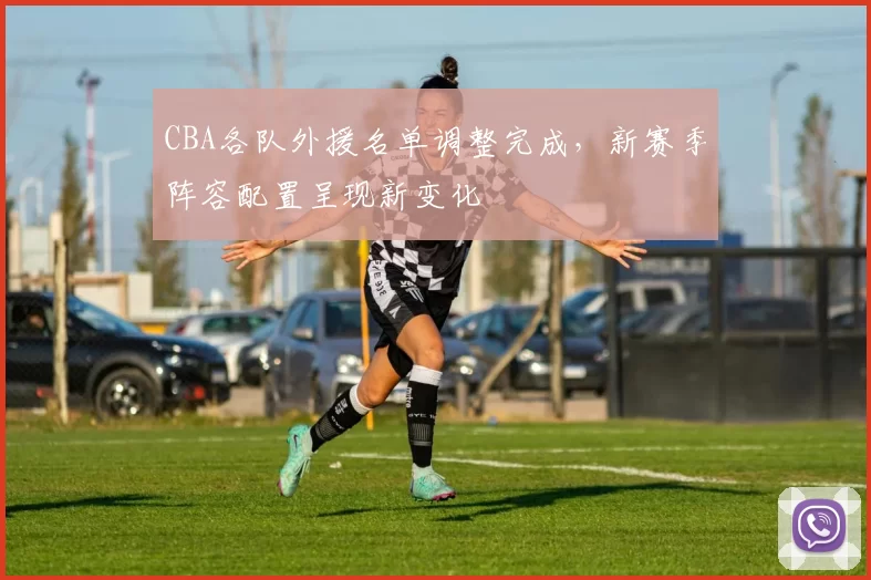 CBA各队外援名单调整完成，新赛季阵容配置呈现新变化