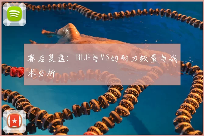 赛后复盘：BLG与V5的耐力较量与战术分析