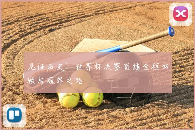 见证历史!世界杯决赛直播全程回顾与冠军之路